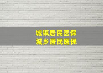 城镇居民医保 城乡居民医保